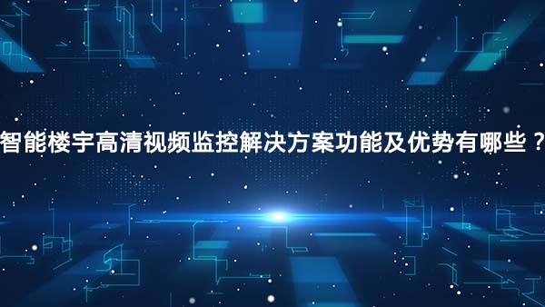 智能楼宇高清视频监控解决方案功能及优势有哪些？